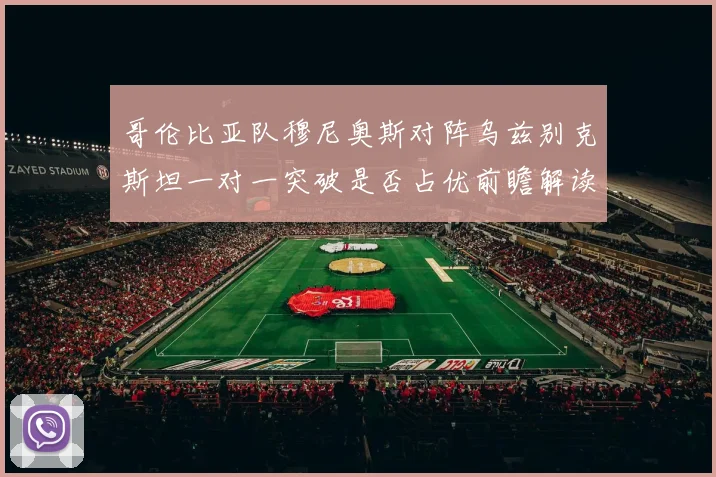 哥伦比亚队穆尼奥斯对阵乌兹别克斯坦一对一突破是否占优前瞻解读
