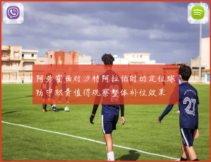 阿劳霍面对沙特阿拉伯时的定位球防守职责值得观察整体补位效果