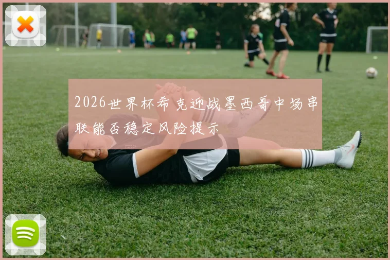 2026世界杯希克迎战墨西哥中场串联能否稳定风险提示