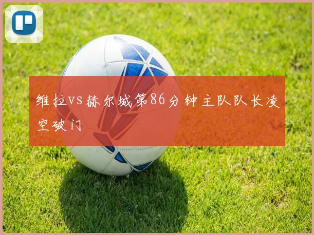 维拉vs赫尔城第86分钟主队队长凌空破门