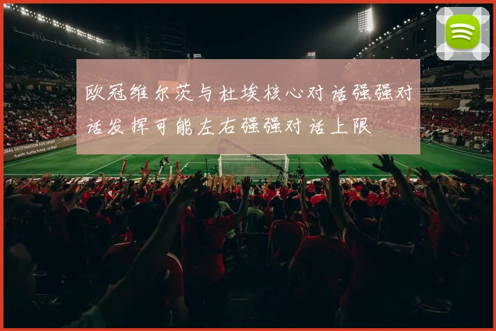 欧冠维尔茨与杜埃核心对话强强对话发挥可能左右强强对话上限