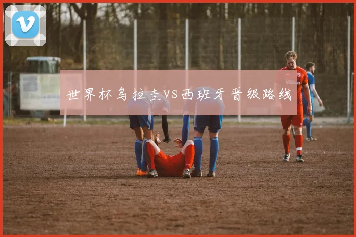 世界杯乌拉圭vs西班牙晋级路线