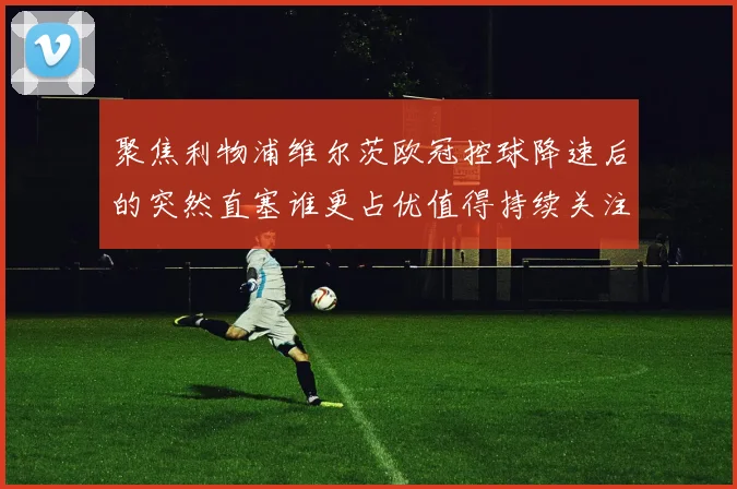聚焦利物浦维尔茨欧冠控球降速后的突然直塞谁更占优值得持续关注