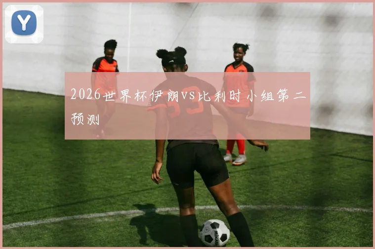 2026世界杯伊朗vs比利时小组第二预测