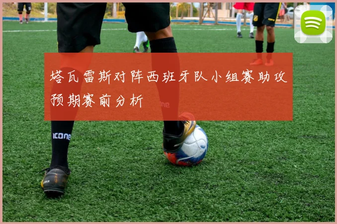 塔瓦雷斯对阵西班牙队小组赛助攻预期赛前分析