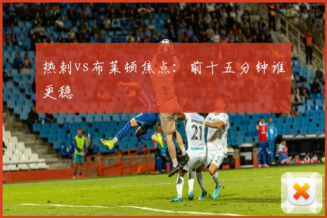 热刺vs布莱顿焦点：前十五分钟谁更稳
