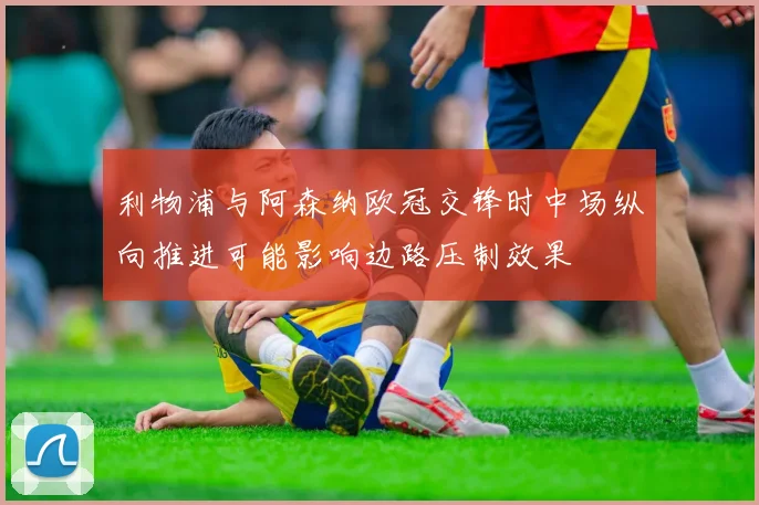 利物浦与阿森纳欧冠交锋时中场纵向推进可能影响边路压制效果