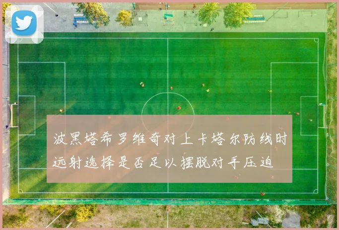 波黑塔希罗维奇对上卡塔尔防线时远射选择是否足以摆脱对手压迫