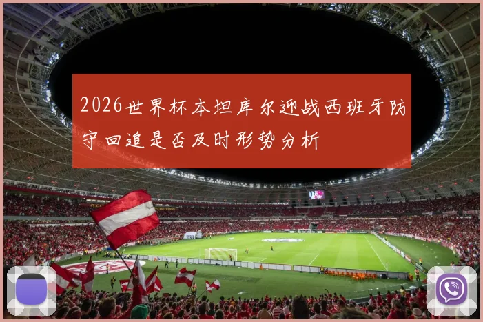 2026世界杯本坦库尔迎战西班牙防守回追是否及时形势分析