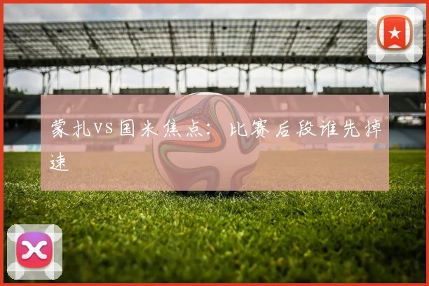 蒙扎vs国米焦点：比赛后段谁先掉速
