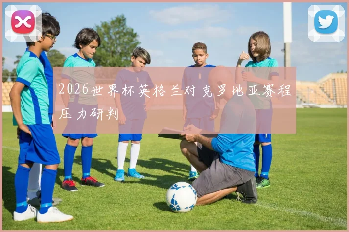 2026世界杯英格兰对克罗地亚赛程压力研判