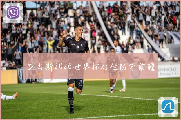 亚当斯2026世界杯对位防守前瞻