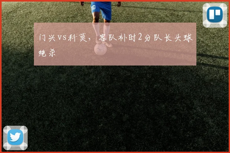 门兴vs科莫，客队补时2分队长头球绝杀