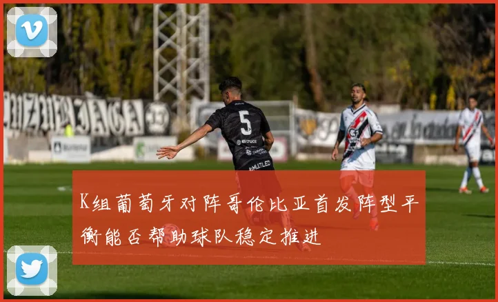 K组葡萄牙对阵哥伦比亚首发阵型平衡能否帮助球队稳定推进