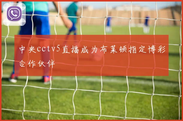 中央cctv5直播成为布莱顿指定博彩合作伙伴