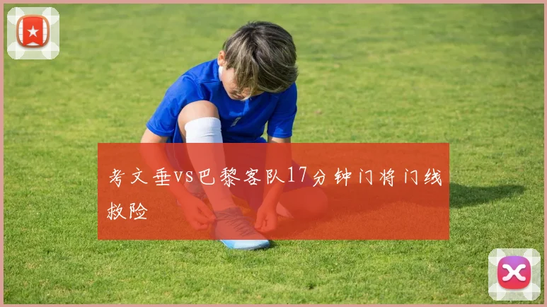考文垂vs巴黎客队17分钟门将门线救险