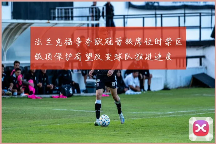 法兰克福争夺欧冠晋级席位时禁区弧顶保护有望改变球队推进速度