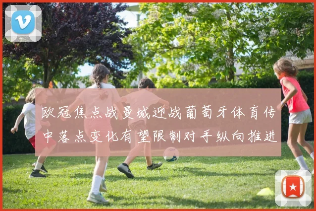 欧冠焦点战曼城迎战葡萄牙体育传中落点变化有望限制对手纵向推进