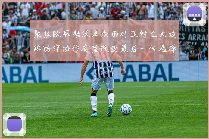 聚焦欧冠勒沃库森面对亚特兰大边路防守协作有望改变最后一传选择