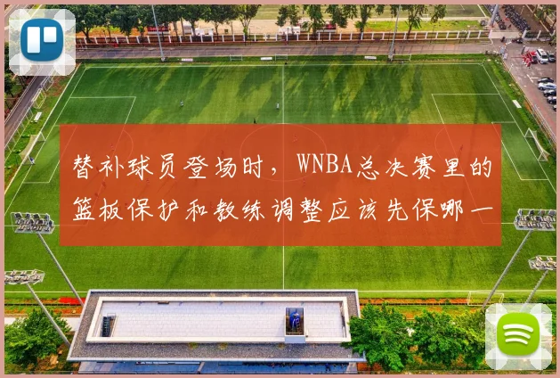 替补球员登场时，WNBA总决赛里的篮板保护和教练调整应该先保哪一个