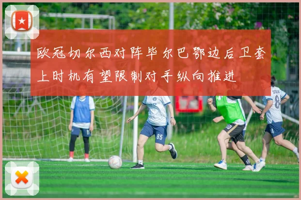 欧冠切尔西对阵毕尔巴鄂边后卫套上时机有望限制对手纵向推进