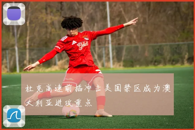 杜克高速前插冲击美国禁区成为澳大利亚进攻重点