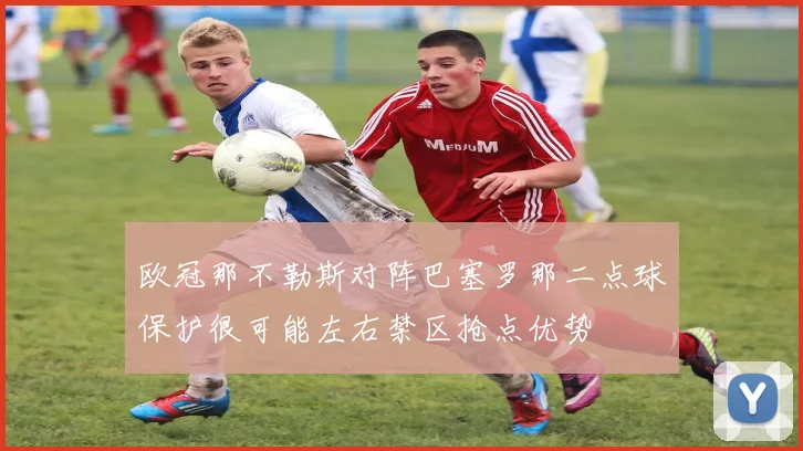 欧冠那不勒斯对阵巴塞罗那二点球保护很可能左右禁区抢点优势